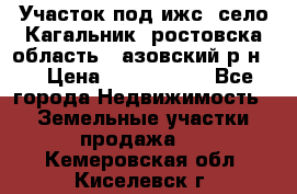 Участок под ижс, село Кагальник, ростовска область , азовский р-н,  › Цена ­ 1 000 000 - Все города Недвижимость » Земельные участки продажа   . Кемеровская обл.,Киселевск г.